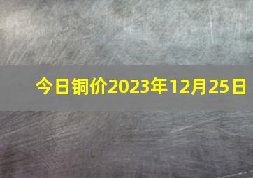 今日铜价2023年12月25日