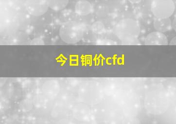 今日铜价cfd