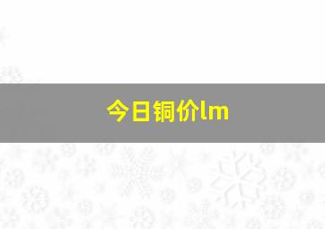 今日铜价lm