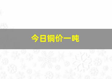 今日铜价一吨