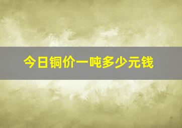 今日铜价一吨多少元钱