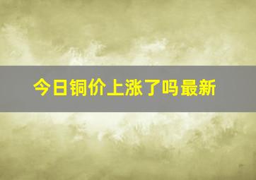 今日铜价上涨了吗最新