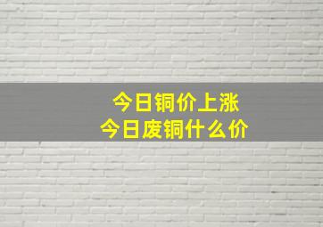 今日铜价上涨今日废铜什么价