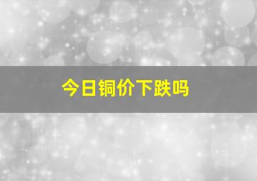 今日铜价下跌吗