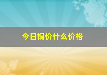 今日铜价什么价格