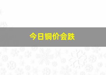 今日铜价会跌