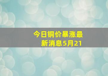 今日铜价暴涨最新消息5月21