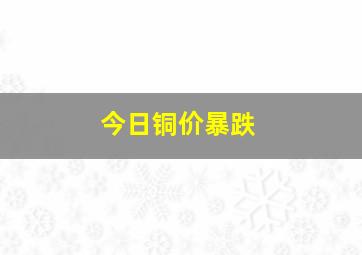 今日铜价暴跌