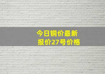 今日铜价最新报价27号价格