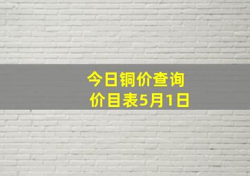 今日铜价查询价目表5月1日