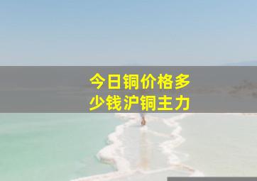 今日铜价格多少钱沪铜主力