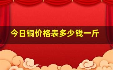 今日铜价格表多少钱一斤