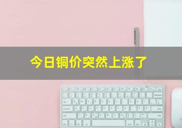 今日铜价突然上涨了