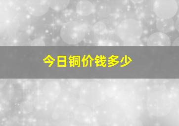 今日铜价钱多少