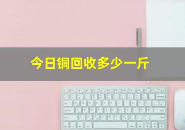 今日铜回收多少一斤