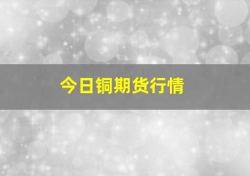 今日铜期货行情