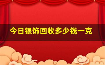 今日银饰回收多少钱一克