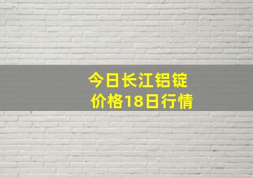 今日长江铝锭价格18日行情