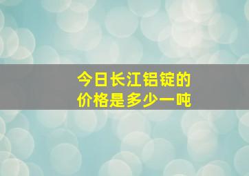 今日长江铝锭的价格是多少一吨