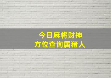 今日麻将财神方位查询属猪人