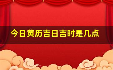 今日黄历吉日吉时是几点