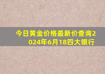 今日黄金价格最新价查询2024年6月18四大银行