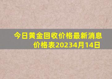 今日黄金回收价格最新消息价格表20234月14日