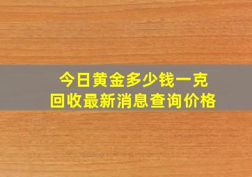 今日黄金多少钱一克回收最新消息查询价格