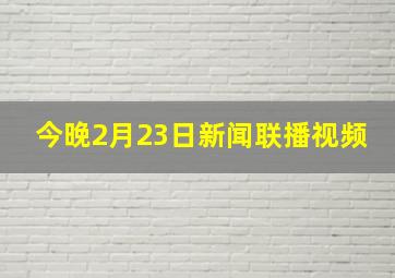 今晚2月23日新闻联播视频