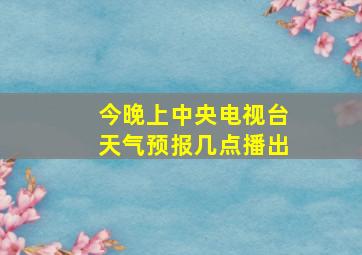 今晚上中央电视台天气预报几点播出