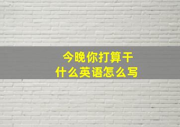 今晚你打算干什么英语怎么写