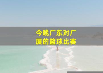 今晚广东对广厦的篮球比赛