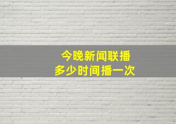 今晚新闻联播多少时间播一次