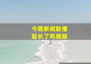 今晚新闻联播延长了吗视频