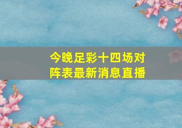 今晚足彩十四场对阵表最新消息直播