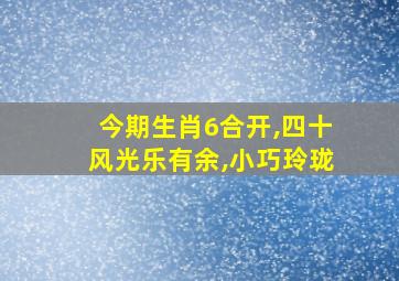 今期生肖6合开,四十风光乐有余,小巧玲珑