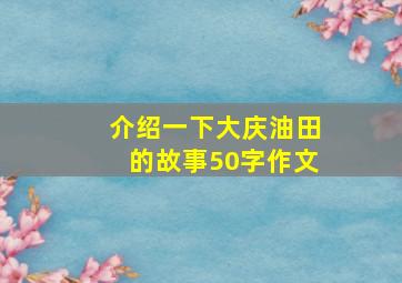 介绍一下大庆油田的故事50字作文