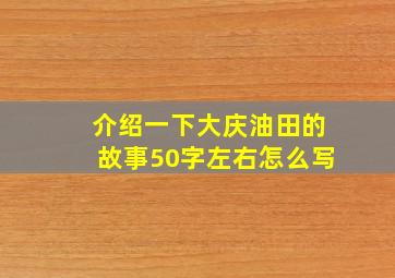 介绍一下大庆油田的故事50字左右怎么写