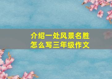 介绍一处风景名胜怎么写三年级作文