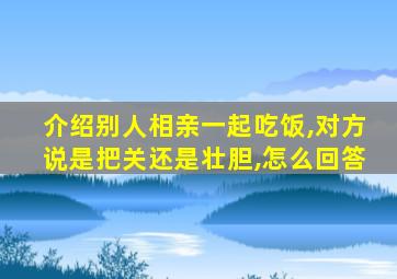 介绍别人相亲一起吃饭,对方说是把关还是壮胆,怎么回答