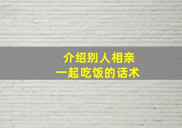 介绍别人相亲一起吃饭的话术