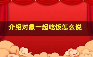 介绍对象一起吃饭怎么说