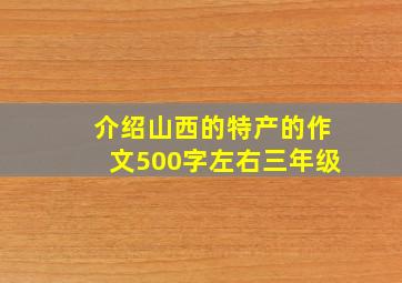 介绍山西的特产的作文500字左右三年级