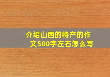 介绍山西的特产的作文500字左右怎么写