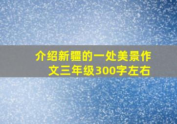 介绍新疆的一处美景作文三年级300字左右