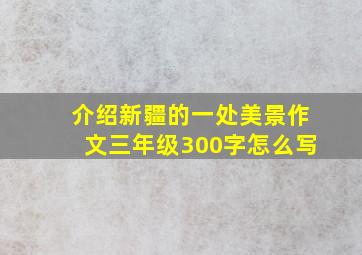 介绍新疆的一处美景作文三年级300字怎么写