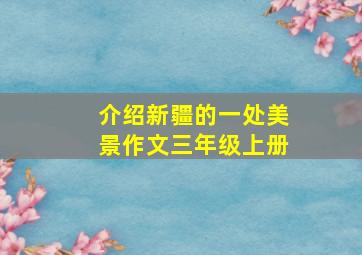 介绍新疆的一处美景作文三年级上册