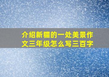 介绍新疆的一处美景作文三年级怎么写三百字