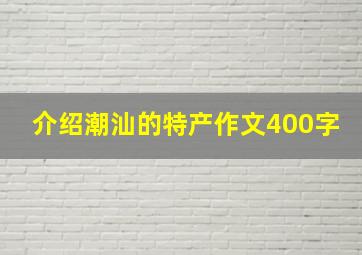 介绍潮汕的特产作文400字