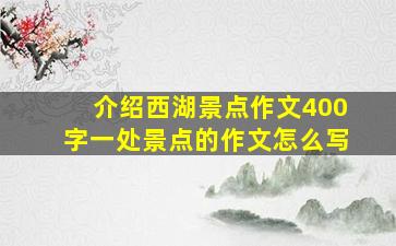 介绍西湖景点作文400字一处景点的作文怎么写